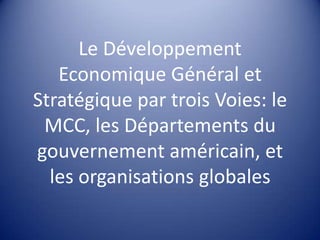 Le Développement Economique Général et Stratégique par trois Voies: le MCC, les Départements du gouvernement américain, et les organisations globales 