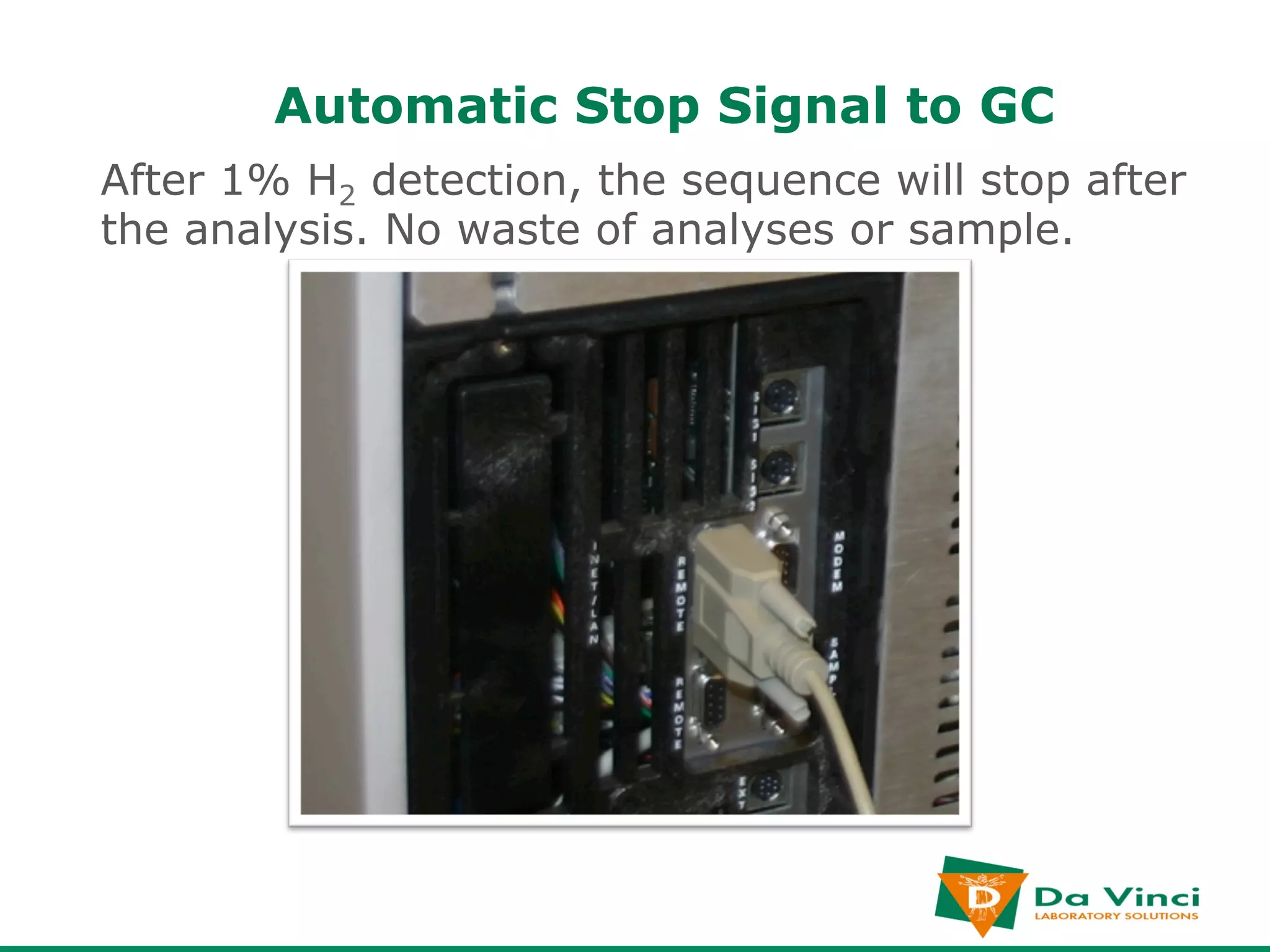 Automatic Stop Signal to GC
After 1% H2 detection, the sequence will stop after
the analysis. No waste of analyses or sample.
 