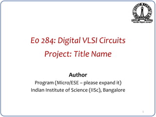 E0 284: Digital VLSI Circuits
Project: Title Name
Author
Program (Micro/ESE – please expand it)
Indian Institute of Science (IISc), Bangalore
1
 