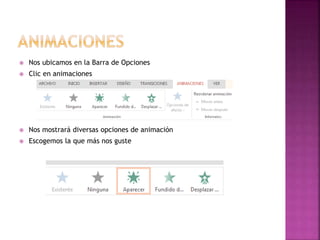  Nos ubicamos en la Barra de Opciones 
 Clic en animaciones 
 Nos mostrará diversas opciones de animación 
 Escogemos la que más nos guste 
 