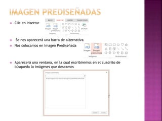  Clic en Insertar 
 Se nos aparecerá una barra de alternativa 
 Nos colocamos en Imagen Prediseñada 
 Aparecerá una ventana, en la cual escribiremos en el cuadrito de 
búsqueda la imágenes que deseamos 
 