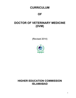 1
HIG HER
EDUC ATION COMMISSION
CURRICULUM
OF
DOCTOR OF VETERINARY MEDICINE
(DVM)
(Revised 2014)
HIGHER EDUCATION COMMISSION
ISLAMABAD
 