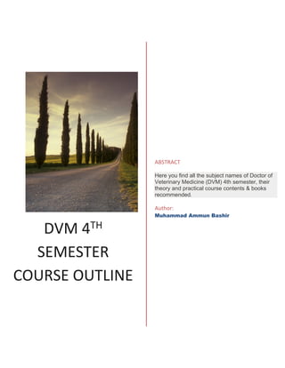 DVM 4TH
SEMESTER
COURSE OUTLINE
ABSTRACT
Here you find all the subject names of Doctor of
Veterinary Medicine (DVM) 4th semester, their
theory and practical course contents & books
recommended.
Author:
Muhammad Ammun Bashir
 