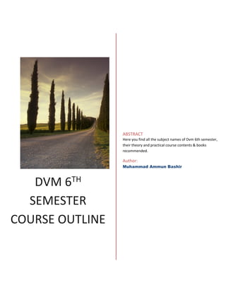 DVM 6TH
SEMESTER
COURSE OUTLINE
ABSTRACT
Here you find all the subject names of Dvm 6th semester,
their theory and practical course contents & books
recommended.
Author:
Muhammad Ammun Bashir
 
