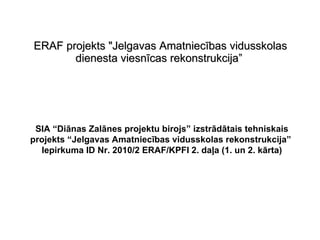 ERAF projekts &quot;Jelgavas Amatniecības vidusskolas dienesta viesnīcas rekonstrukcija”   SIA “Diānas Zalānes projektu birojs” izstrādātais tehniskais projekts “Jelgavas Amatniecības vidusskolas rekonstrukcija”  Iepirkuma ID Nr. 2010/2 ERAF/KPFI 2. daļa (1. un 2. kārta) 