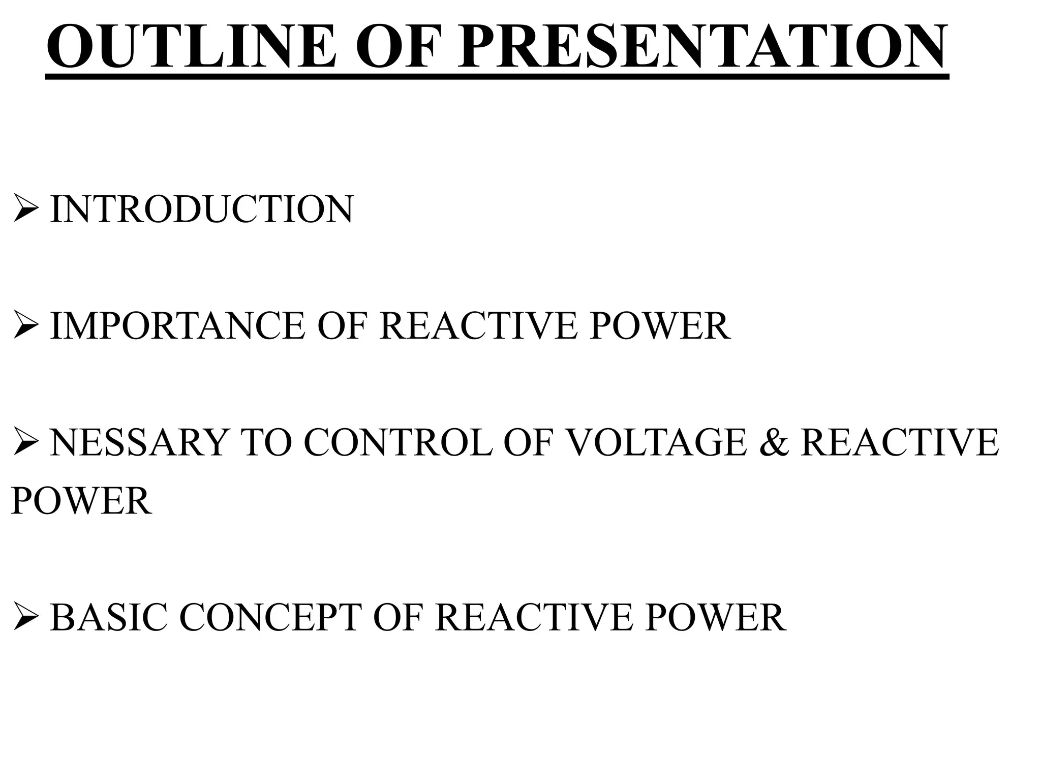 OUTLINE OF PRESENTATION
 INTRODUCTION
 IMPORTANCE OF REACTIVE POWER
 NESSARY TO CONTROL OF VOLTAGE & REACTIVE
POWER
 BASIC CONCEPT OF REACTIVE POWER
 