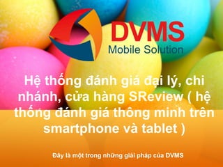 H? th?ng ?nh gi ??i l?, chi nhnh, c?a hng SReview ( h? th?ng ?nh gi th?ng minh trn smartphone v tablet ) 
??y l m?t trong nh?ng gi?i php c?a DVMS  
