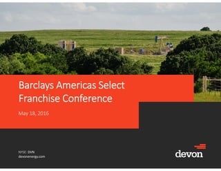 NYSE: DVN
devonenergy.com
Barclays Americas Select
Franchise Conference
May 18, 2016
 