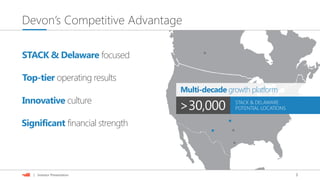 3| Investor Presentation
Devon’s Competitive Advantage
STACK & DELAWARE
POTENTIAL LOCATIONS>30,000
Multi-decade growth platform
STACK & Delaware focused
Top-tier operating results
Innovative culture
Significant financial strength
 