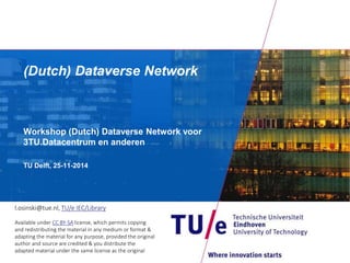 (Dutch) Dataverse Network 
Workshop (Dutch) Dataverse Network voor 
3TU.Datacentrum en anderen 
TU Delft, 25-11-2014 
l.osinski@tue.nl, TU/e IEC/Library 
Available under CC BY-SA license, which permits copying 
and redistributing the material in any medium or format & 
adapting the material for any purpose, provided the original 
author and source are credited & you distribute the 
adapted material under the same license as the original 
 