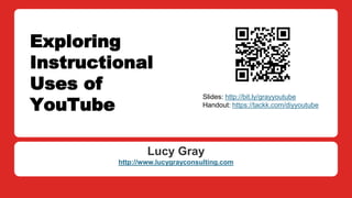 Exploring
Instructional
Uses of
YouTube
Lucy Gray
http://www.lucygrayconsulting.com
Slides: http://bit.ly/grayyoutube
Handout: https://tackk.com/diyyoutube
 