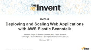 © 2015, Amazon Web Services, Inc. or its Affiliates. All rights reserved.
Abhishek Singh | Sr. Product Manager | AWS Elastic Beanstalk
Colin Angel | Technical Director | Isobar (Royal Caribbean Cruises Ltd.)
October 2015
DVO201
Deploying and Scaling Web Applications
with AWS Elastic Beanstalk
 