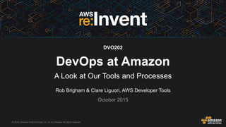 © 2015, Amazon Web Services, Inc. or its Affiliates. All rights reserved.
Rob Brigham & Clare Liguori, AWS Developer Tools
October 2015
DVO202
DevOps at Amazon
A Look at Our Tools and Processes
 