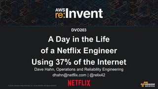 © 2015, Amazon Web Services, Inc. or its Affiliates. All rights reserved.
Dave Hahn, Operations and Reliability Engineering
dhahn@netflix.com | @relix42
DVO203
A Day in the Life
of a Netflix Engineer
Using 37% of the Internet
 