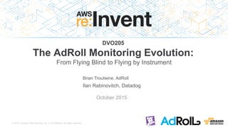 © 2015, Amazon Web Services, Inc. or its Affiliates. All rights reserved.
DVO205
The AdRoll Monitoring Evolution:
From Flying Blind to Flying by Instrument
Brian Troutwine, AdRoll
Ilan Rabinovitch, Datadog
October 2015
 