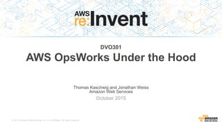 © 2015, Amazon Web Services, Inc. or its Affiliates. All rights reserved.
Thomas Kaschwig and Jonathan Weiss
Amazon Web Services
October 2015
DVO301
AWS OpsWorks Under the Hood
 