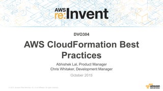 © 2015, Amazon Web Services, Inc. or its Affiliates. All rights reserved.
Abhishek Lal, Product Manager
Chris Whitaker, Development Manager
October 2015
DVO304
AWS CloudFormation Best
Practices
 