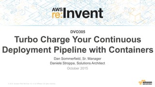 © 2015, Amazon Web Services, Inc. or its Affiliates. All rights reserved.
Dan Sommerfield, Sr. Manager
Daniele Stroppa, Solutions Architect
October 2015
DVO305
Turbo Charge Your Continuous
Deployment Pipeline with Containers
 
