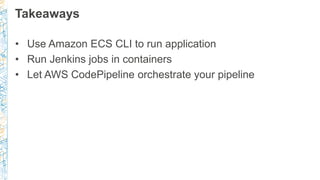 Takeaways
• Use Amazon ECS CLI to run application
• Run Jenkins jobs in containers
• Let AWS CodePipeline orchestrate your...