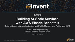 © 2015, Amazon Web Services, Inc. or its Affiliates. All rights reserved.
Sumio Okada, Engineer, Sony
Shinya Kawaguchi, Engineer, Sony
October 2015
DVO 312
Building At-Scale Services
with AWS Elastic Beanstalk
Build a Cloud-native Authentication and Profile Management Platform on AWS
 