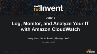 © 2015, Amazon Web Services, Inc. or its Affiliates. All rights reserved.
Henry Hahn, Senior Product Manager, AWS
October 2015
DVO315
Log, Monitor, and Analyze Your IT
with Amazon CloudWatch
 