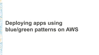 Deploying apps using
blue/green patterns on AWS
 