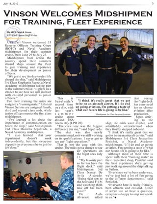 July 14, 2010                                                                                                                                              3



Vinson Welcomes Midshipmen
for Training, Fleet Experience
   By MC3 Patrick Green
   USS Carl Vinson Staff Writer

   USS Carl Vinson welcomed 33
 Reserve Officers Training Corps
 (ROTC) and Naval Academy
 midshipmen for their summer
 cruise, from June 29 to July 23.
   Midshipmen from across the
 country spend their summers
 aboard ships around the fleet
 to gain training and experience
 for their development as junior
 officers.
   “We get to see the day-to-day life
 aboard the ship,” said Midshipman
 3rd Class Stephanie Payne, a Naval
 Academy midshipman taking part
 in the summer cruise. “It gives us a
 chance to see how we will interact                                Photo by Mass Communication Specialist Seaman Rosa A. Arzola
 with enlisted personnel as junior
 officers.”                                                         This            is                                                        that    seeing
   For their training the mids are                                S e p u l v e d a ’s  “I think it’s really great that we got the flight deck
 assigned a “running mate.” Enlisted                              second time to be on an aircraft carrier. If I do end has convinced
 Vinson Sailors are assigned fourth,                              on a ship, with up going aviation, I’m getting a taste of her to choose
 third and second class mids, while                               last        year’s what our future life is going to be like.”               aviation after
 junior officers mentor the first class                           s u m m e r                         Midshipman 3rd Class Jacquline Penichet graduation.
 midshipmen.                                                      cruise spent                                                                  Upon arriv-
   “I’ve learned a lot about the                                  aboard USS                                                                  ing to the
 importance of communication on                                   Green Bay (LPD 20).                          ship, the mids were excited, and
 board the ship,” said Midshipman                                   “The crew size was the biggest admitted-ly overwhelmed when
 2nd Class Daniella Sepulveda, a                                  difference for me,” said Sepulveda. they finally stepped onboard.
 Naval Academy midshipman.                                        “The ship was also newly                        “I think it’s really great that we
   “I    also learned      that your                              commissioned, so it was still working got to be on an aircraft carrier,” said
 department        doesn’t        work                            on its qualifications. I never got to Midshipman 3rd Class Jacqueline
 independently, but that everyone                                 see any flight operations.”                  Penichet, a Naval Academy
 depends on everyone else to get the                                That is not the case with this midshipman. “If I do end up going
 job done.”                                                       cruise. The mids got a chance to see aviation, I’m getting a taste of what
                                                                                       air operations on our future life is going to be like.”
                                                                                       the flight deck July       Although most of their time is
                                                                                       11.                     spent with their “running mate” in
                                                                                         “My favorite part their respective shop, Penichet said
                                                                                       so far has been the the best experience she’s getting
                                                                                       flight deck,” said just walking around the ship talking
                                                                                       Midshipman 3rd to Sailors.
                                                                                       Class Nancy De             “Ever since we’ve been underway,
                                                                                       Avila     Alvarado. we’ve just had a lot of fun going
                                                                                       “Being right next to to the different departments,” said
                                                                                       the helos and F-18s Penichet.
                                                                                       and watching them          “Everyone here is really friendly,
                                                                                       take off has been both officers and enlisted. Either
                                                                                       great.”                 if we’re lost or have a question,
                                                                                         De           Avila everyone is happy to stop and speak
 Photo by Mass Communication Specialist 3rd Class Patrick Green                        Alvarado      added to us.”
 