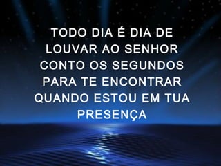 TODO DIA É DIA DE
LOUVAR AO SENHOR
CONTO OS SEGUNDOS
PARA TE ENCONTRAR
QUANDO ESTOU EM TUA
PRESENÇA
 