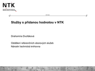 Služby s přidanou hodnotou v NTK
Drahomíra Dvořáková
Oddělení referenčních oborových služeb
Národní technická knihovna
210 mm
 