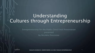 Understanding
Cultures through Entrepreneurship
Entrepreneurship for the Public Good Final Presentation
presented
by Nicoleta Dvornicov
7/8/2014 NICOLETA DVORNICOV, UNDERSTANDING CULTURES THROUGH ENTREPRENEURSHIP 1
 