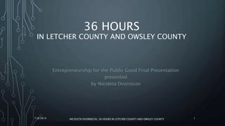 36 HOURS
IN LETCHER COUNTY AND OWSLEY COUNTY
Entrepreneurship for the Public Good Final Presentation
presented
by Nicoleta Dvornicov
7/8/2014 NICOLETA DVORNICOV, 36 HOURS IN LETCHER COUNTY AND OWSLEY COUNTY 1
 