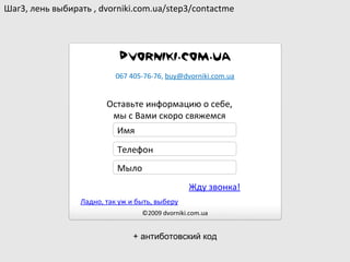 Оставьте информацию о себе, мы с Вами скоро свяжемся ©2009  dvorniki.com.ua Ладно, так уж и быть, выберу 067 405-76-76 ,  [email_address] Шаг3, лень выбирать  , dvorniki.com.ua/step3/contactme Имя Телефон Мыло Жду звонка! + антиботовский код 