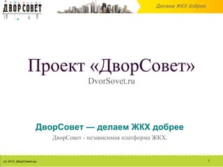 Проект «ДворСовет»
              DvorSovet.ru




ДворСовет — делаем ЖКХ добрее
   ДворСовет - независимая платформа ЖКХ.


                                            1
 