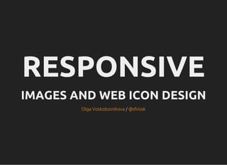 RESPONSIVE
IMAGES AND WEB ICON DESIGN
/Olga Voskoboinikova @dVosk
 