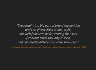 “Typography is a big part of brand recognition,
and can give a site a unique style,
but web fonts can be frustrating for users
if content takes too long to load,
and can render differently across browsers.”
http://www.digitalartsonline.co.uk/…/web-fonts-what-designers-need-to-know-in-2015
 