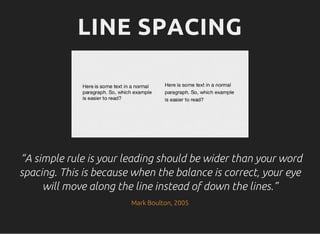 LINE SPACING
“A simple rule is your leading should be wider than your word
spacing. This is because when the balance is correct, your eye
will move along the line instead of down the lines.”
Mark Boulton, 2005
 