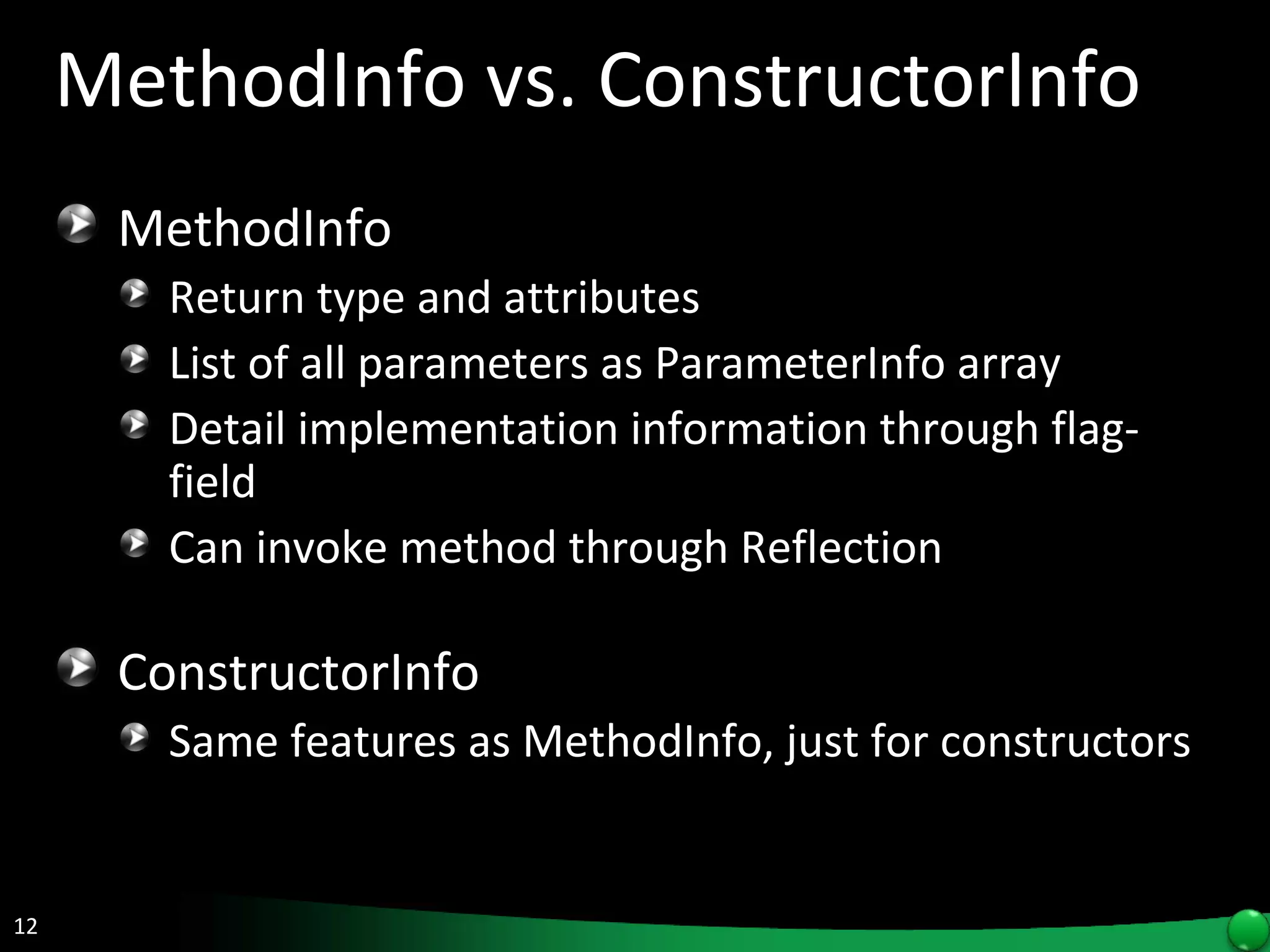 MethodInfo vs. ConstructorInfo MethodInfo Return type and attributes List of all parameters as ParameterInfo array Detail implementation information through flag-field Can invoke method through Reflection ConstructorInfo Same features as MethodInfo, just for constructors 