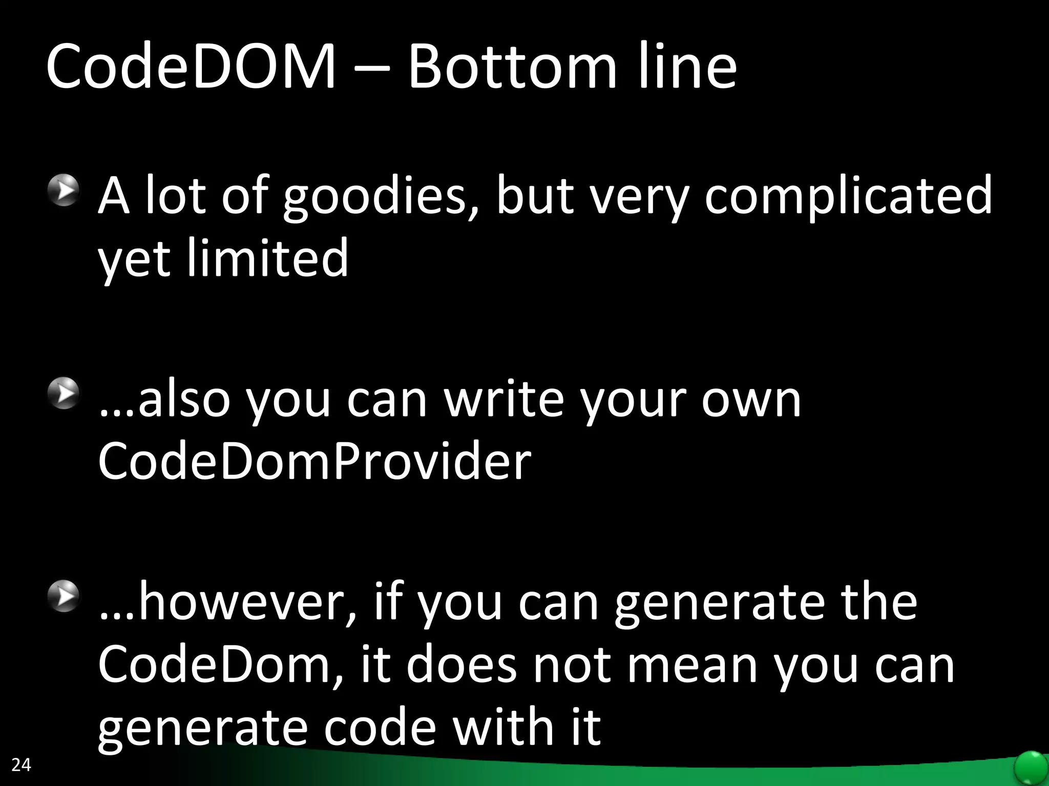 CodeDOM – Bottom line A lot of goodies, but very complicated yet limited … also you can write your own CodeDomProvider … however, if you can generate the CodeDom, it does not mean you can generate code with it 