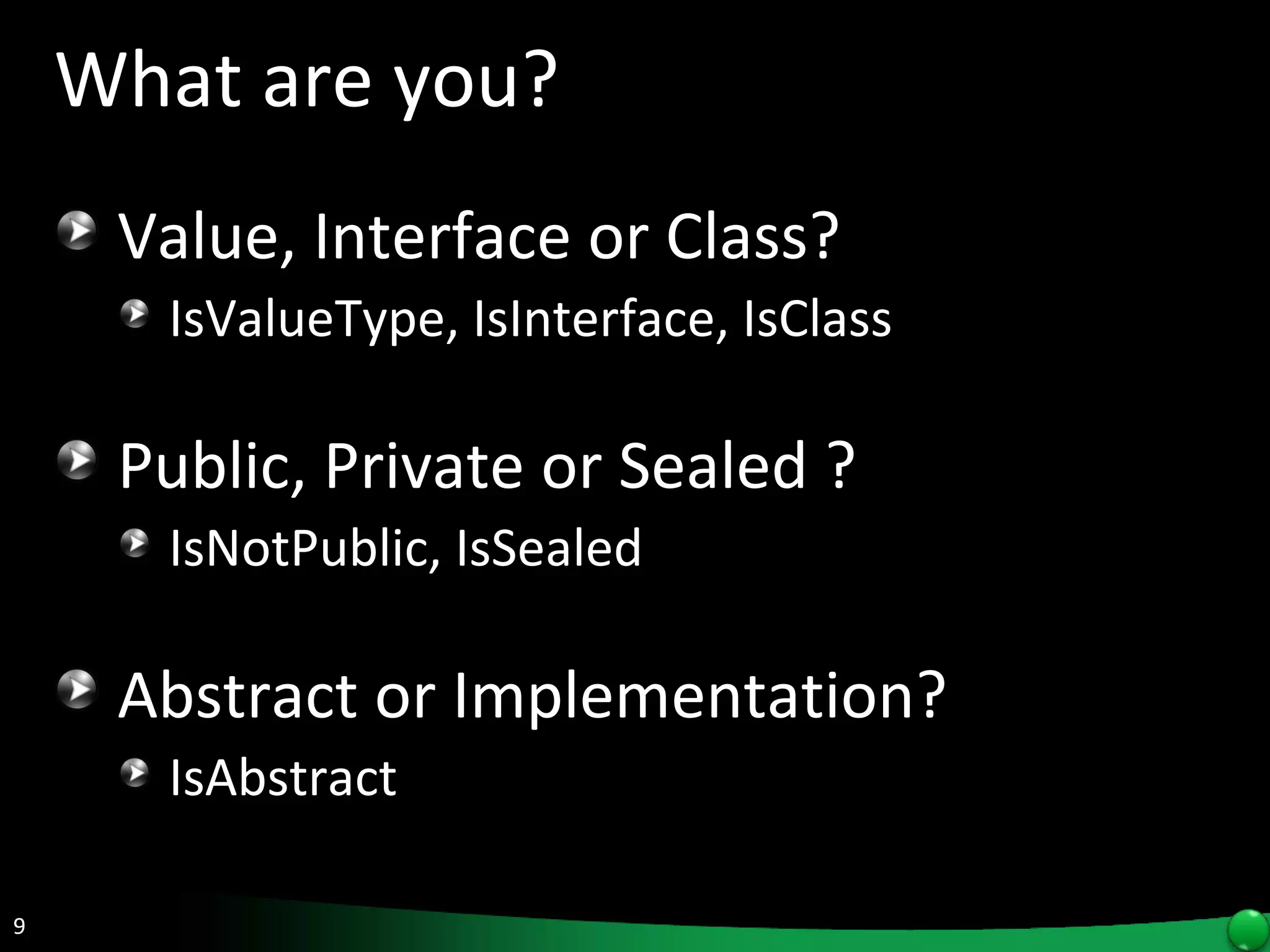 What are you? Value, Interface or Class? IsValueType, IsInterface, IsClass Public, Private or Sealed ? IsNotPublic, IsSealed Abstract or Implementation? IsAbstract 