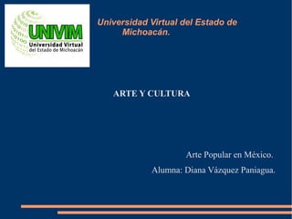 Universidad Virtual del Estado de
Michoacán.
ARTE Y CULTURA
Arte Popular en México.
Alumna: Diana Vázquez Paniagua.
 