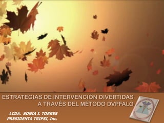 ESTRATEGIAS DE INTERVENCIÓN DIVERTIDAS
          A TRAVÉS DEL MÉTODO DVPFALO
  LCDA. SONIA I. TORRES
 PRESIDENTA TRIPSI, Inc.
 