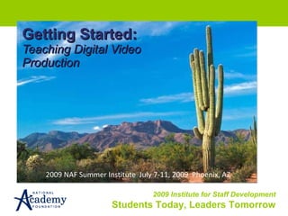 Getting Started: Teaching Digital Video Production 2009 NAF Summer Institute  July 7-11, 2009  Phoenix, AZ 