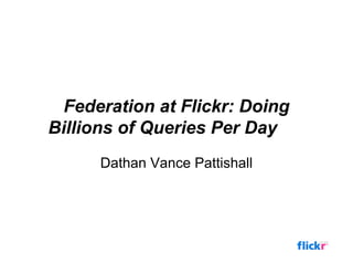 Federation at Flickr: Doing
Billions of Queries Per Day
      Dathan Vance Pattishall
 