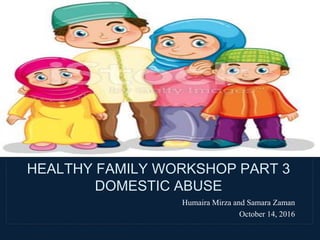 Humaira Mirza and Samara Zaman
October 14, 2016
HEALTHY FAMILY WORKSHOP PART 3
DOMESTIC ABUSE
 