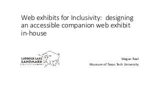 Megan Reel
Museum of Texas Tech University
Web exhibits for Inclusivity: designing
an accessible companion web exhibit
in-house
 