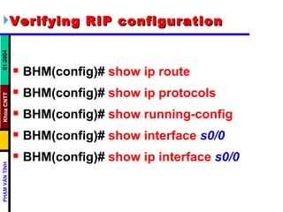Verifying RIP configuration   BHM(config)#   show ip route BHM(config)#   show ip protocols BHM(config)#   show running-config   BHM(config)#   show interface   s0/0   BHM(config)#   show ip interface   s0/0   