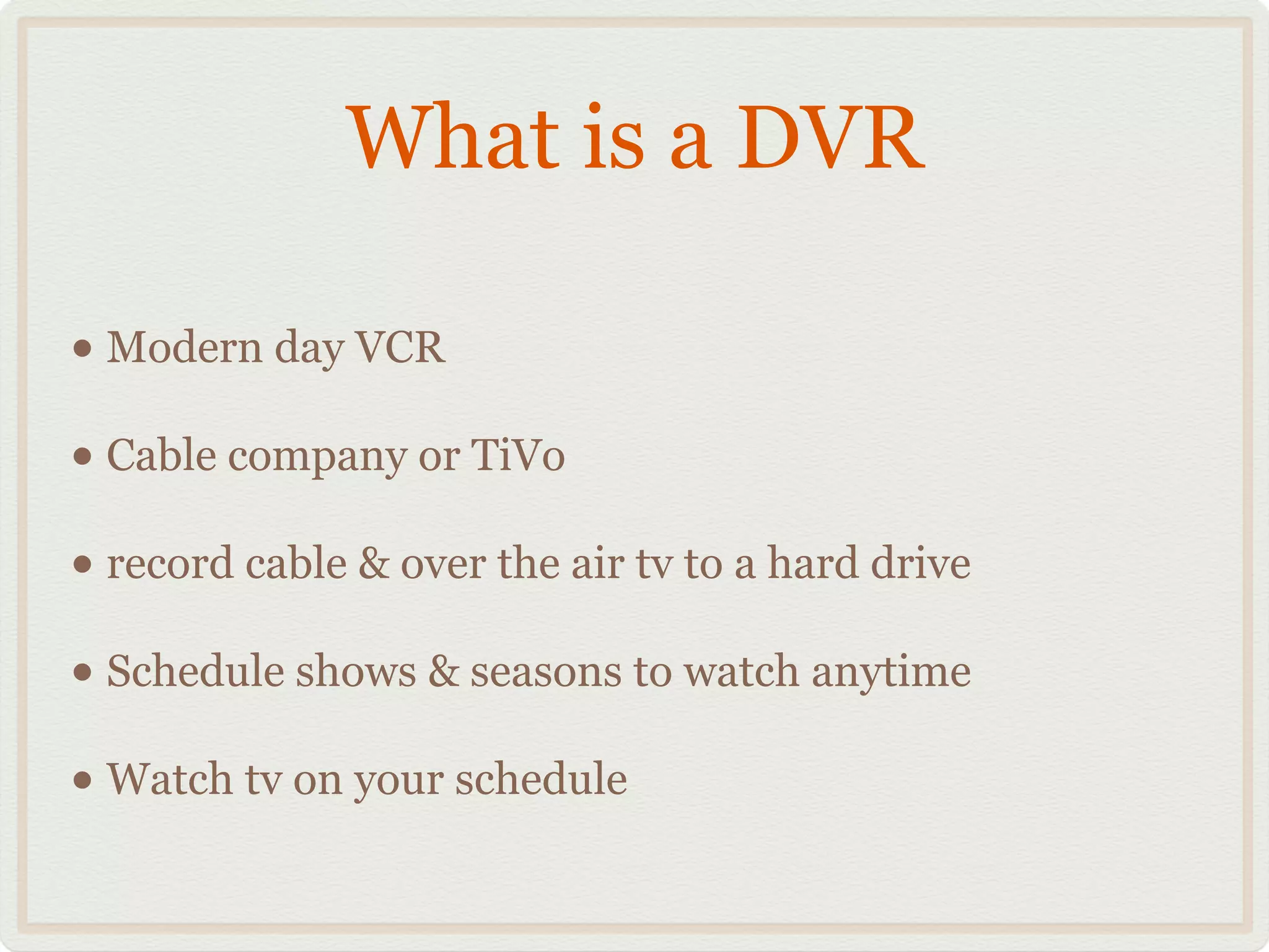 What is a DVR
• Modern day VCR!
• Cable company or TiVo!
• record cable & over the air tv to a hard drive!
• Schedule shows & seasons to watch anytime!
• Watch tv on your schedule