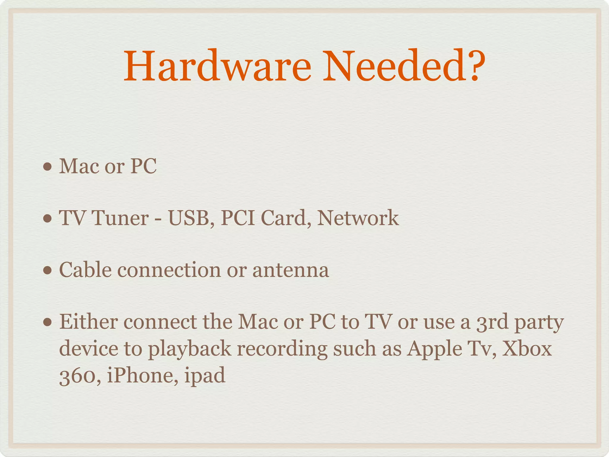 Hardware Needed?
• Mac or PC!
• TV Tuner - USB, PCI Card, Network!
• Cable connection or antenna!
• Either connect the Mac or PC to TV or use a 3rd party
device to playback recording such as Apple Tv, Xbox
360, iPhone, ipad