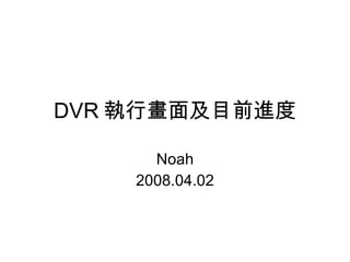 DVR 執行畫面及目前進度 Noah 2008.04.02 