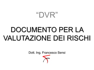 DOCUMENTO PER LA
VALUTAZIONE DEI RISCHI
“DVR”
Dott. Ing. Francesco Sensi
 